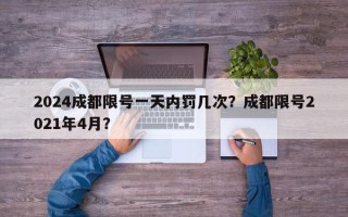 2024成都限号一天内罚几次？成都限号2021年4月？