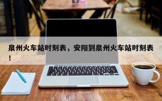 泉州火车站时刻表，安阳到泉州火车站时刻表！