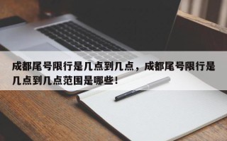 成都尾号限行是几点到几点，成都尾号限行是几点到几点范围是哪些！
