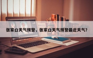 张家口天气预警，张家口天气预警最近天气？