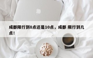 成都限行到8点还是10点，成都 限行到几点！