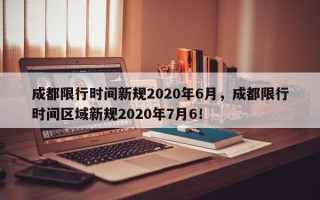 成都限行时间新规2020年6月，成都限行时间区域新规2020年7月6！