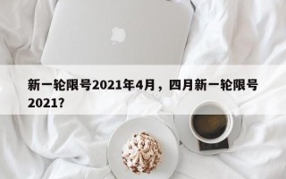新一轮限号2021年4月，四月新一轮限号2021？