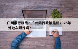 广州限行政策？广州限行政策最新2025年 外地车限行吗？