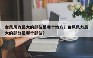 台风风力最大的部位是哪个地方？台风风力最大的部分是哪个部位？