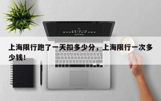上海限行跑了一天扣多少分，上海限行一次多少钱！