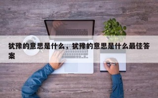 犹豫的意思是什么，犹豫的意思是什么最佳答案