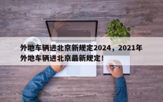 外地车辆进北京新规定2024，2021年外地车辆进北京最新规定！