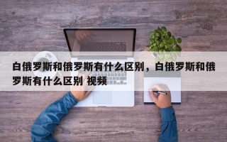 白俄罗斯和俄罗斯有什么区别，白俄罗斯和俄罗斯有什么区别 视频