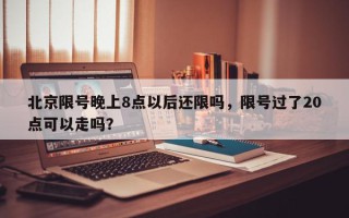 北京限号晚上8点以后还限吗，限号过了20点可以走吗？