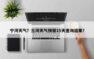 宁河天气？三河天气预报15天查询结果？