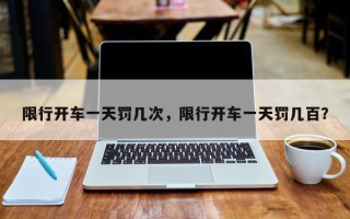 限行开车一天罚几次，限行开车一天罚几百？