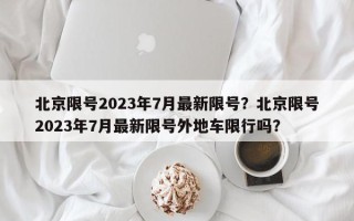 北京限号2023年7月最新限号？北京限号2023年7月最新限号外地车限行吗？