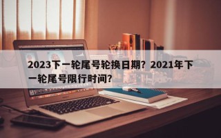 2023下一轮尾号轮换日期？2021年下一轮尾号限行时间？