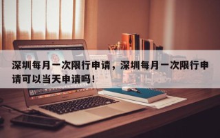 深圳每月一次限行申请，深圳每月一次限行申请可以当天申请吗！