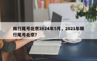 限行尾号北京2024年5月，2021年限行尾号北京？