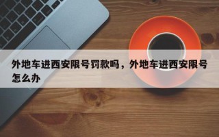 外地车进西安限号罚款吗，外地车进西安限号怎么办