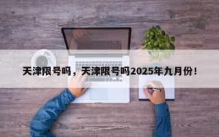 天津限号吗，天津限号吗2025年九月份！