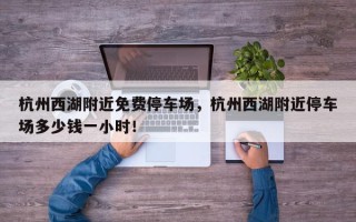杭州西湖附近免费停车场，杭州西湖附近停车场多少钱一小时！