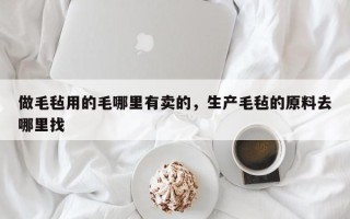 做毛毡用的毛哪里有卖的，生产毛毡的原料去哪里找