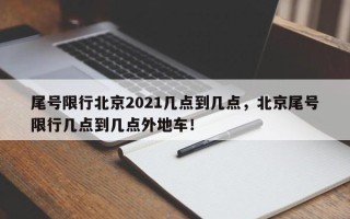 尾号限行北京2021几点到几点，北京尾号限行几点到几点外地车！