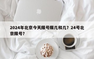 2024年北京今天限号限几和几？24号北京限号？