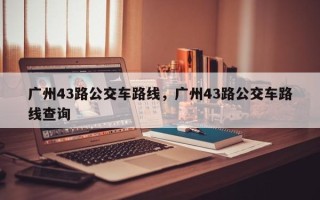 广州43路公交车路线，广州43路公交车路线查询