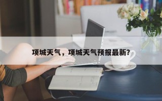 项城天气，项城天气预报最新？