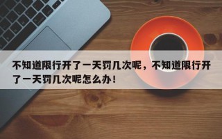 不知道限行开了一天罚几次呢，不知道限行开了一天罚几次呢怎么办！