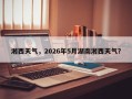湘西天气，2026年5月湖南湘西天气？