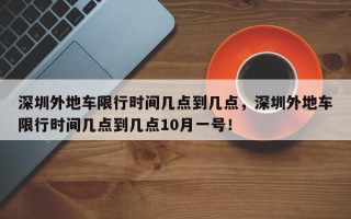 深圳外地车限行时间几点到几点，深圳外地车限行时间几点到几点10月一号！