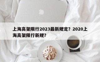 上海高架限行2023最新规定？2020上海高架限行新规？