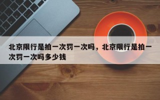 北京限行是拍一次罚一次吗，北京限行是拍一次罚一次吗多少钱