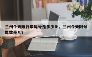 兰州今天限行车尾号是多少啊，兰州今天限号尾数是几？