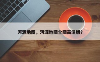 河源地图，河源地图全图高清版？