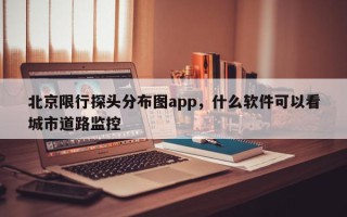 北京限行探头分布图app，什么软件可以看城市道路监控