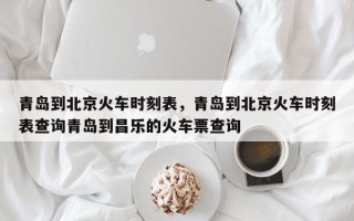 青岛到北京火车时刻表，青岛到北京火车时刻表查询青岛到昌乐的火车票查询