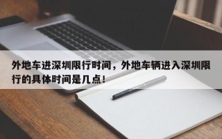 外地车进深圳限行时间，外地车辆进入深圳限行的具体时间是几点！