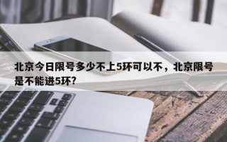 北京今日限号多少不上5环可以不，北京限号是不能进5环?
