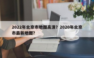 2022年北京市地图高清？2020年北京市最新地图？