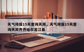 天气预报15天查询天周，天气预报15天查询天周齐齐哈尔龙江县