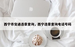 西宁市交通违章查询，西宁违章查询电话号码