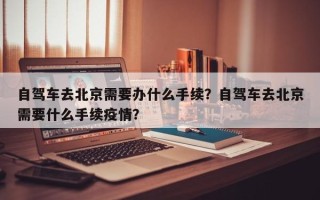 自驾车去北京需要办什么手续？自驾车去北京需要什么手续疫情？