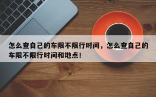 怎么查自己的车限不限行时间，怎么查自己的车限不限行时间和地点！