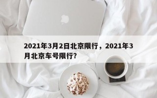 2021年3月2日北京限行，2021年3月北京车号限行？