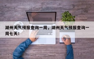 湖州天气预报查询一周，湖州天气预报查询一周七天！