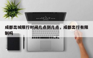 成都出城限行时间几点到几点，成都出行有限制吗