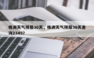 株洲天气预报30天，株洲天气预报30天查询2345？