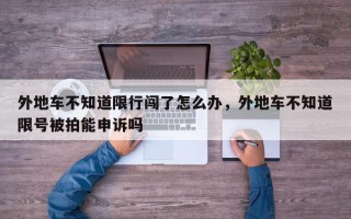 外地车不知道限行闯了怎么办，外地车不知道限号被拍能申诉吗