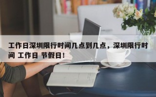 工作日深圳限行时间几点到几点，深圳限行时间 工作日 节假日！